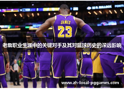 老詹职业生涯中的关键对手及其对篮球历史的深远影响