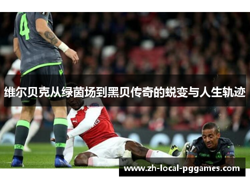 维尔贝克从绿茵场到黑贝传奇的蜕变与人生轨迹