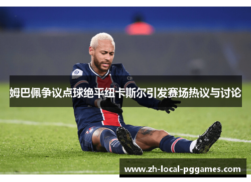姆巴佩争议点球绝平纽卡斯尔引发赛场热议与讨论